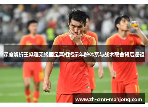 深度解析王燊超无缘国足真相揭示年龄体系与战术取舍背后逻辑 深度解析王燊超无缘国足真相揭示年龄体系与战术取舍背后逻辑