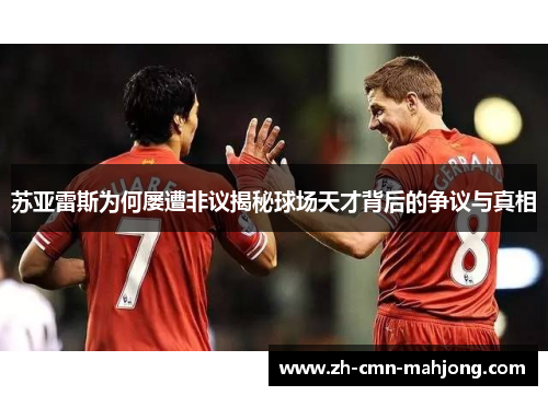 苏亚雷斯为何屡遭非议揭秘球场天才背后的争议与真相 苏亚雷斯为何屡遭非议揭秘球场天才背后的争议与真相