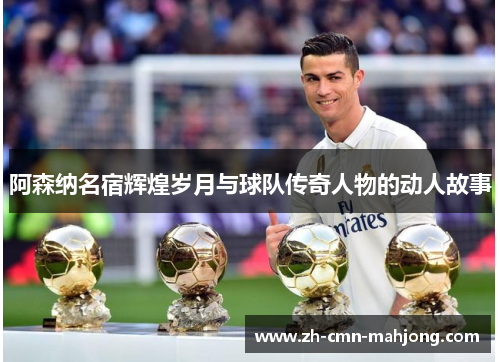 阿森纳名宿辉煌岁月与球队传奇人物的动人故事 阿森纳名宿辉煌岁月与球队传奇人物的动人故事