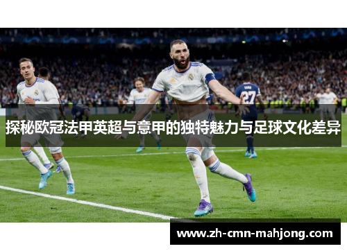 探秘欧冠法甲英超与意甲的独特魅力与足球文化差异 探秘欧冠法甲英超与意甲的独特魅力与足球文化差异