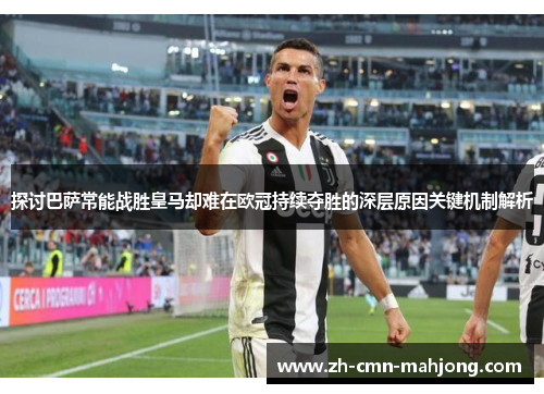 探讨巴萨常能战胜皇马却难在欧冠持续夺胜的深层原因关键机制解析