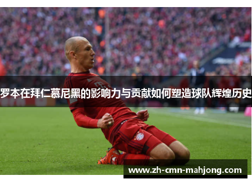 罗本在拜仁慕尼黑的影响力与贡献如何塑造球队辉煌历史 罗本在拜仁慕尼黑的影响力与贡献如何塑造球队辉煌历史