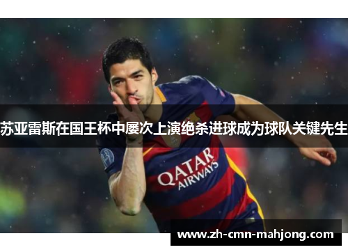 苏亚雷斯在国王杯中屡次上演绝杀进球成为球队关键先生 苏亚雷斯在国王杯中屡次上演绝杀进球成为球队关键先生