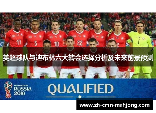 英超球队与迪布林六大转会选择分析及未来前景预测 英超球队与迪布林六大转会选择分析及未来前景预测