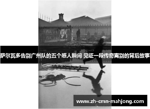 萨尔瓦多告别广州队的五个感人瞬间 见证一段传奇离别的背后故事