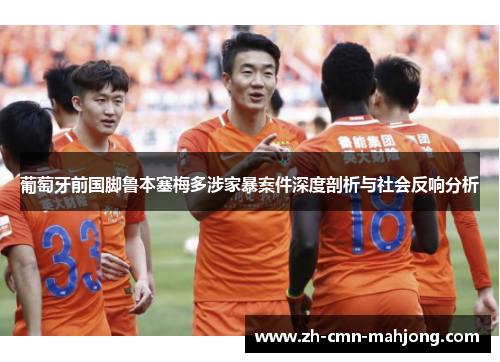 葡萄牙前国脚鲁本塞梅多涉家暴案件深度剖析与社会反响分析 葡萄牙前国脚鲁本塞梅多涉家暴案件深度剖析与社会反响分析