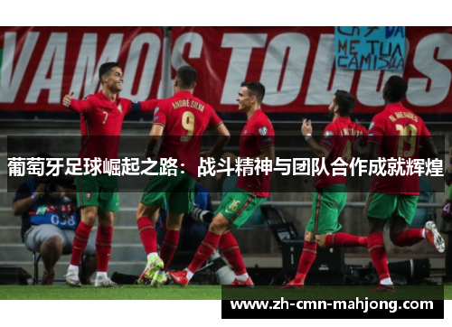 葡萄牙足球崛起之路:战斗精神与团队合作成就辉煌 葡萄牙足球崛起之路:战斗精神与团队合作成就辉煌