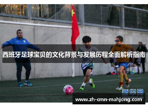 西班牙足球宝贝的文化背景与发展历程全面解析指南