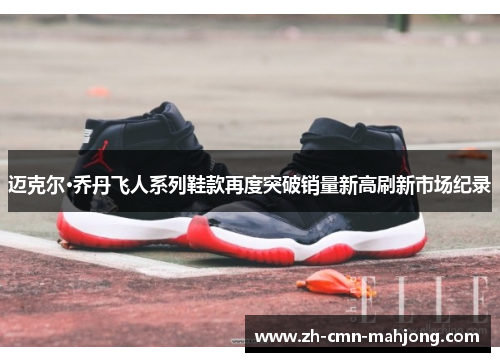 迈克尔·乔丹飞人系列鞋款再度突破销量新高刷新市场纪录