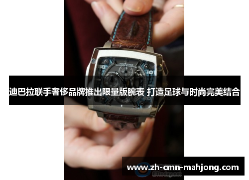 迪巴拉联手奢侈品牌推出限量版腕表 打造足球与时尚完美结合 迪巴拉联手奢侈品牌推出限量版腕表 打造足球与时尚完美结合