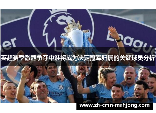 英超赛季激烈争夺中谁将成为决定冠军归属的关键球员分析