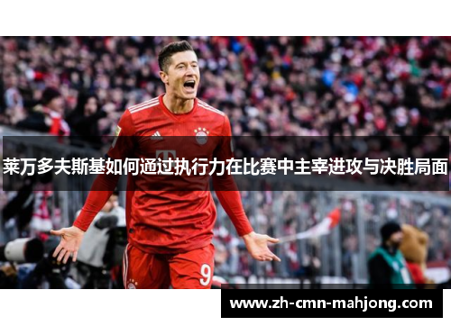 莱万多夫斯基如何通过执行力在比赛中主宰进攻与决胜局面 莱万多夫斯基如何通过执行力在比赛中主宰进攻与决胜局面