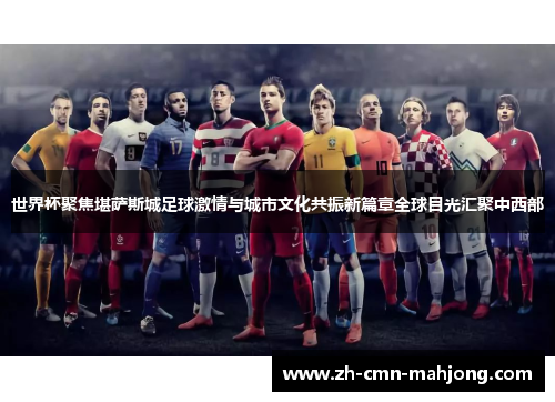 世界杯聚焦堪萨斯城足球激情与城市文化共振新篇章全球目光汇聚中西部 世界杯聚焦堪萨斯城足球激情与城市文化共振新篇章全球目光汇聚中西部