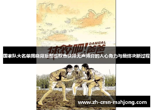 国家队大名单揭晓背后那些取舍抉择无声博弈的人心角力与最终决断过程