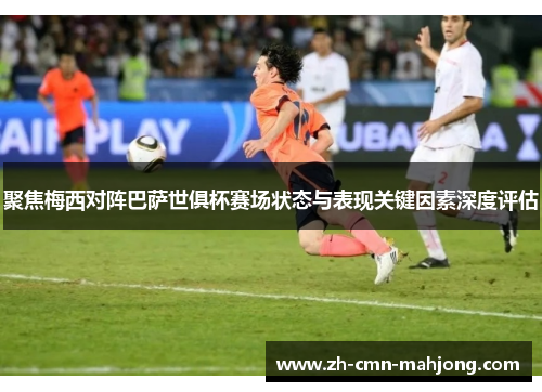 聚焦梅西对阵巴萨世俱杯赛场状态与表现关键因素深度评估