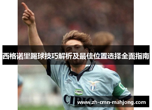西格诺里踢球技巧解析及最佳位置选择全面指南 西格诺里踢球技巧解析及最佳位置选择全面指南