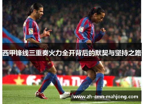 西甲锋线三重奏火力全开背后的默契与坚持之路
