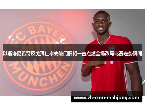 以斯塔尼希奇反戈拜仁率先破门旧将一击点燃全场改写比赛走势瞬间 以斯塔尼希奇反戈拜仁率先破门旧将一击点燃全场改写比赛走势瞬间