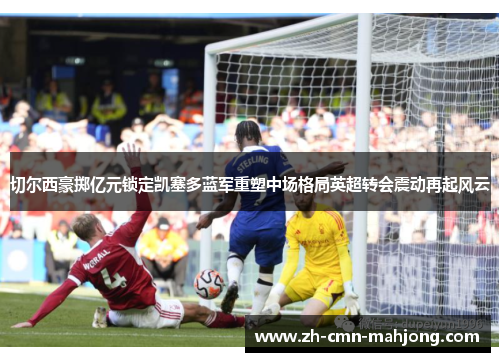 切尔西豪掷亿元锁定凯塞多蓝军重塑中场格局英超转会震动再起风云 切尔西豪掷亿元锁定凯塞多蓝军重塑中场格局英超转会震动再起风云