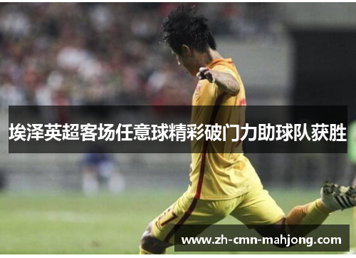 埃泽英超客场任意球精彩破门力助球队获胜