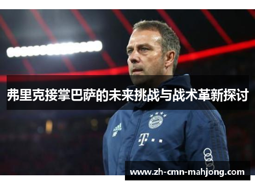 弗里克接掌巴萨的未来挑战与战术革新探讨 弗里克接掌巴萨的未来挑战与战术革新探讨