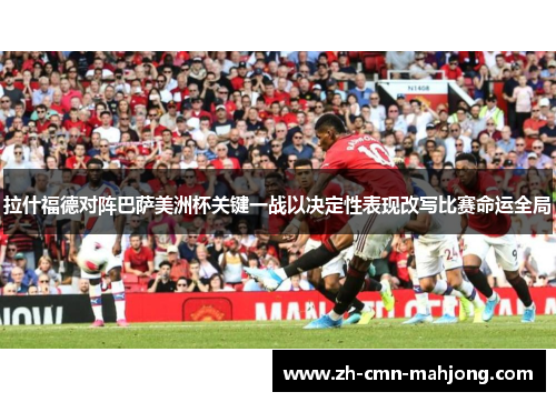 拉什福德对阵巴萨美洲杯关键一战以决定性表现改写比赛命运全局