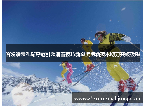 谷爱凌崇礼站夺冠引领滑雪技巧新潮流创新技术助力突破极限
