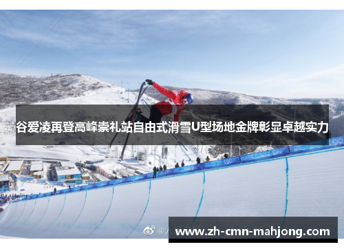 谷爱凌再登高峰崇礼站自由式滑雪U型场地金牌彰显卓越实力