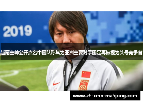 越南主帅公开点名中国队称其为亚洲主要对手国足再被视为头号竞争者