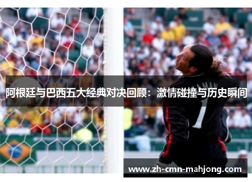 阿根廷与巴西五大经典对决回顾:激情碰撞与历史瞬间 阿根廷与巴西五大经典对决回顾:激情碰撞与历史瞬间