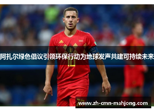 阿扎尔绿色倡议引领环保行动为地球发声共建可持续未来 阿扎尔绿色倡议引领环保行动为地球发声共建可持续未来