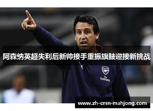 阿森纳英超失利后新帅接手重振旗鼓迎接新挑战 阿森纳英超失利后新帅接手重振旗鼓迎接新挑战