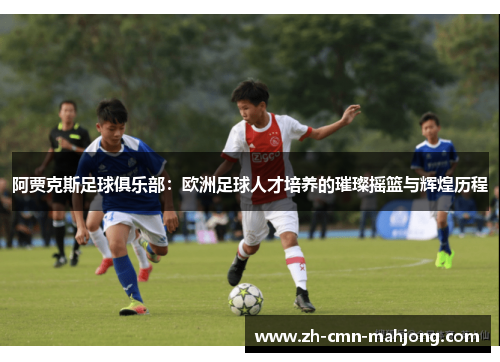 阿贾克斯足球俱乐部:欧洲足球人才培养的璀璨摇篮与辉煌历程 阿贾克斯足球俱乐部:欧洲足球人才培养的璀璨摇篮与辉煌历程