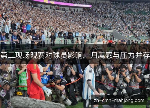 第二现场观赛对球员影响，归属感与压力并存