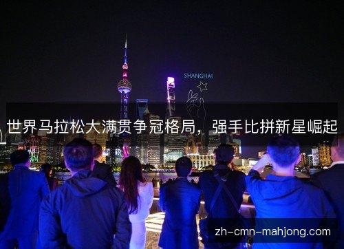 世界马拉松大满贯争冠格局，强手比拼新星崛起